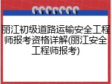 丽江初级道路运输安全工程师报考资格详解(丽江安全工程师报考)