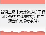 新疆二级土木建筑造价工程师证报考具体要求(新疆二级造价师报考条件)