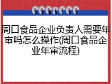 周口食品企业负责人需要年审吗怎么操作(周口食品企业年审流程)