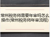 常州税务师需要年审吗怎么操作(常州税务师年审流程)