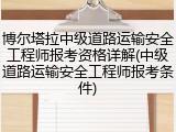 博尔塔拉中级道路运输安全工程师报考资格详解(中级道路运输安全工程师报考条件)
