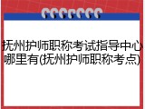抚州护师职称考试指导中心哪里有(抚州护师职称考点)