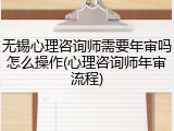 无锡心理咨询师需要年审吗怎么操作(心理咨询师年审流程)