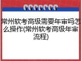 常州软考高级需要年审吗怎么操作(常州软考高级年审流程)