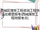 西城区煤炭工程咨询工程师证在哪里报考(西城煤炭工程师报考点)