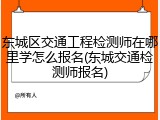 东城区交通工程检测师在哪里学怎么报名(东城交通检测师报名)