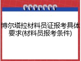 博尔塔拉材料员证报考具体要求(材料员报考条件)