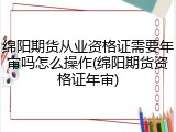 绵阳期货从业资格证需要年审吗怎么操作(绵阳期货资格证年审)