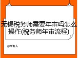 无锡税务师需要年审吗怎么操作(税务师年审流程)