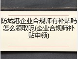 防城港企业合规师有补贴吗怎么领取呢(企业合规师补贴申领)