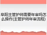 阜阳主管护师需要年审吗怎么操作(主管护师年审流程)