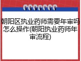 朝阳区执业药师需要年审吗怎么操作(朝阳执业药师年审流程)
