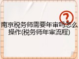 南京税务师需要年审吗怎么操作(税务师年审流程)