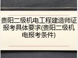 贵阳二级机电工程建造师证报考具体要求(贵阳二级机电报考条件)