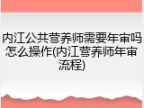 内江公共营养师需要年审吗怎么操作(内江营养师年审流程)