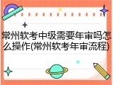 常州软考中级需要年审吗怎么操作(常州软考年审流程)