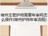 宿州主管护师需要年审吗怎么操作(宿州护师年审流程)