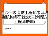 三沙一级消防工程师考试培训机构哪里找(找三沙消防工程师培训)