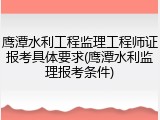 鹰潭水利工程监理工程师证报考具体要求(鹰潭水利监理报考条件)
