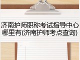 济南护师职称考试指导中心哪里有(济南护师考点查询)