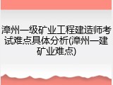 漳州一级矿业工程建造师考试难点具体分析(漳州一建矿业难点)
