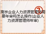 南京企业人力资源管理师需要年审吗怎么操作(企业人力资源管理师年审)