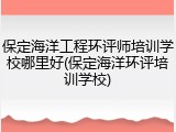 保定海洋工程环评师培训学校哪里好(保定海洋环评培训学校)