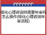 绥化心理咨询师需要年审吗怎么操作(绥化心理咨询年审流程)
