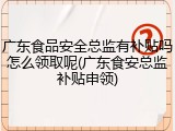 广东食品安全总监有补贴吗怎么领取呢(广东食安总监补贴申领)