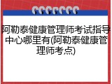 阿勒泰健康管理师考试指导中心哪里有(阿勒泰健康管理师考点)
