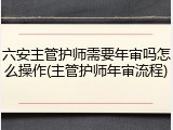 六安主管护师需要年审吗怎么操作(主管护师年审流程)