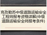 克孜勒苏中级道路运输安全工程师报考资格详解(中级道路运输安全师报考条件)