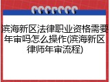滨海新区法律职业资格需要年审吗怎么操作(滨海新区律师年审流程)