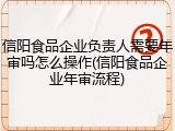 信阳食品企业负责人需要年审吗怎么操作(信阳食品企业年审流程)