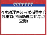 济南助理医师考试指导中心哪里有(济南助理医师考点查询)