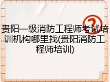 贵阳一级消防工程师考试培训机构哪里找(贵阳消防工程师培训)