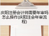 庆阳注册会计师需要年审吗怎么操作(庆阳注会年审流程)