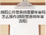 绵阳公共营养师需要年审吗怎么操作(绵阳营养师年审流程)