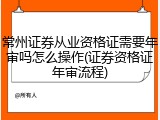常州证券从业资格证需要年审吗怎么操作(证券资格证年审流程)