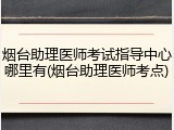 烟台助理医师考试指导中心哪里有(烟台助理医师考点)