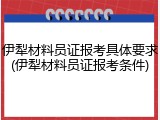 伊犁材料员证报考具体要求(伊犁材料员证报考条件)