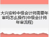 大兴安岭中级会计师需要年审吗怎么操作(中级会计师年审流程)
