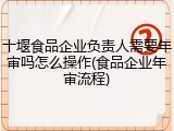 十堰食品企业负责人需要年审吗怎么操作(食品企业年审流程)