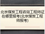 北京煤炭工程咨询工程师证在哪里报考(北京煤炭工程师报考)