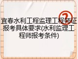 宜春水利工程监理工程师证报考具体要求(水利监理工程师报考条件)