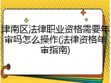 津南区法律职业资格需要年审吗怎么操作(法律资格年审指南)