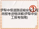 伊犁中级道路运输安全工程师报考资格详解(伊犁中安工报考指南)