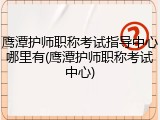 鹰潭护师职称考试指导中心哪里有(鹰潭护师职称考试中心)