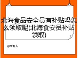 北海食品安全员有补贴吗怎么领取呢(北海食安员补贴领取)