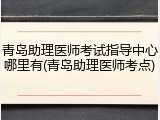青岛助理医师考试指导中心哪里有(青岛助理医师考点)